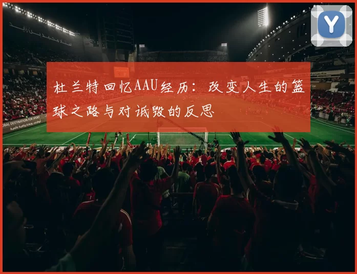 杜兰特回忆AAU经历：改变人生的篮球之路与对诋毁的反思