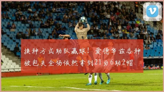 换种方式助队赢球！爱德华兹各种被包夹全场依然拿到21分6助2帽