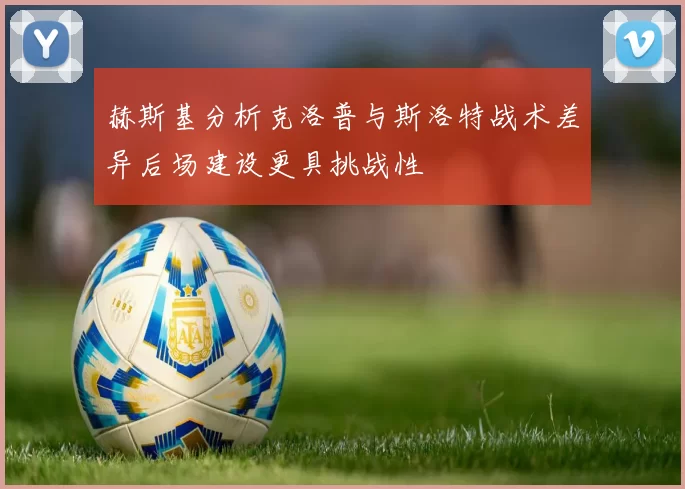 赫斯基分析克洛普与斯洛特战术差异后场建设更具挑战性