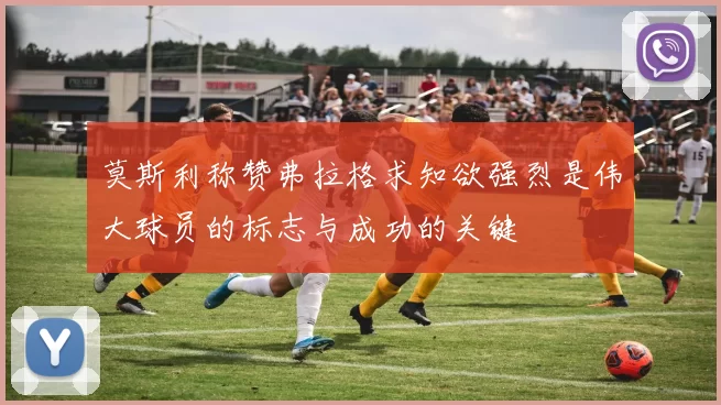 莫斯利称赞弗拉格求知欲强烈是伟大球员的标志与成功的关键