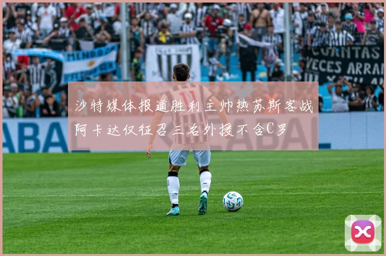 沙特媒体报道胜利主帅热苏斯客战阿卡达仅征召三名外援不含C罗