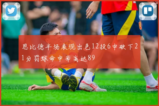 恩比德半场表现出色12投6中砍下21分罚球命中率高达89