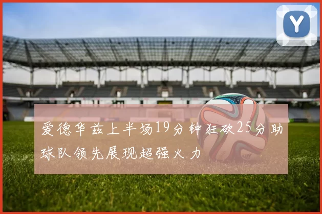 爱德华兹上半场19分钟狂砍25分助球队领先展现超强火力