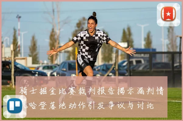 骑士掘金比赛裁判报告揭示漏判情况哈登落地动作引发争议与讨论