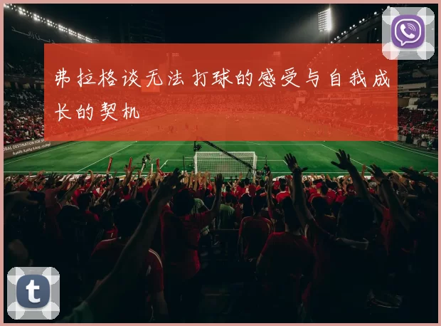 弗拉格谈无法打球的感受与自我成长的契机