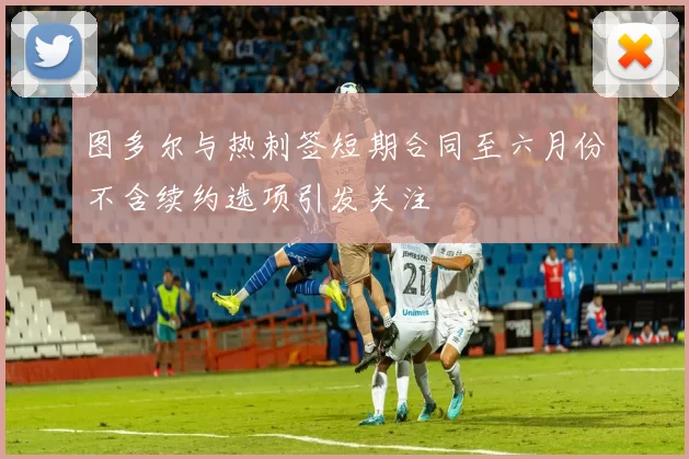 图多尔与热刺签短期合同至六月份不含续约选项引发关注