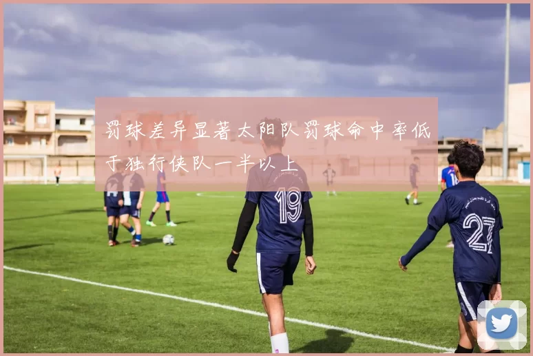 罚球差异显著太阳队罚球命中率低于独行侠队一半以上