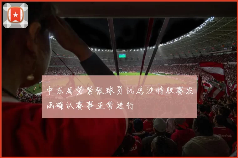 中东局势紧张球员忧虑沙特联赛发函确认赛事正常进行