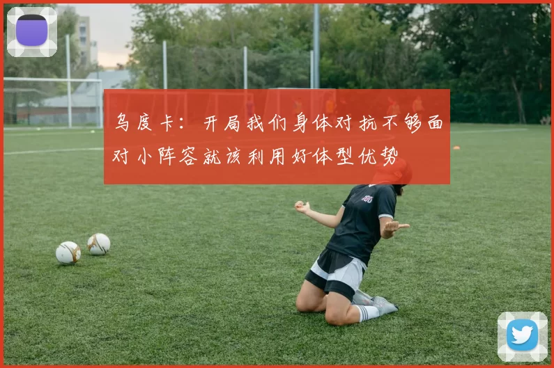 乌度卡：开局我们身体对抗不够面对小阵容就该利用好体型优势