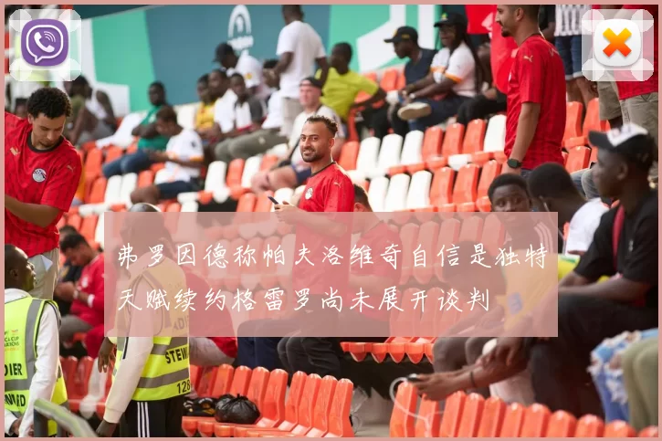 弗罗因德称帕夫洛维奇自信是独特天赋续约格雷罗尚未展开谈判