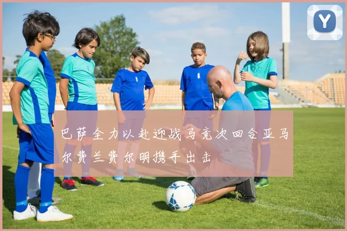 巴萨全力以赴迎战马竞次回合亚马尔费兰费尔明携手出击