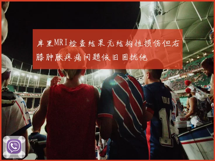 库里MRI检查结果无结构性损伤但右膝肿胀疼痛问题依旧困扰他