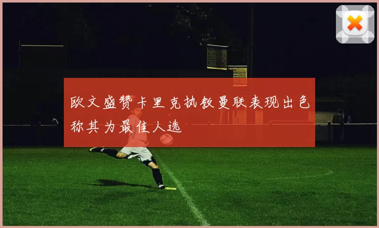 欧文盛赞卡里克执教曼联表现出色称其为最佳人选