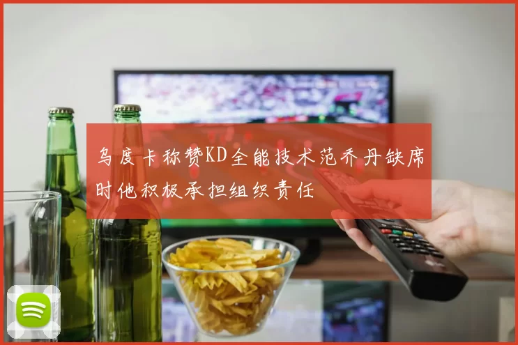 乌度卡称赞KD全能技术范乔丹缺席时他积极承担组织责任