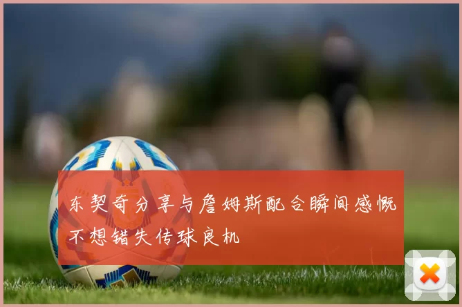 东契奇分享与詹姆斯配合瞬间感慨不想错失传球良机